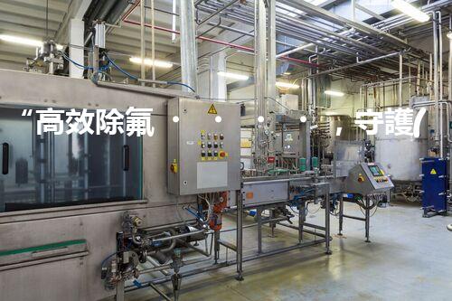“高效除氟，守護(hù)碧水藍(lán)天——廢水中氟離子處理新篇章”